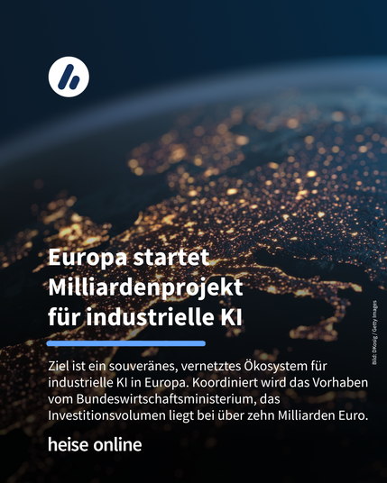 Das Bild zeigt Europa auf dem Erdball bei Nacht. Im Bild steht: “Europa startet Milliardenprojekt 
für industrielle KI” darunter steht: "Ziel ist ein souveränes, vernetztes Ökosystem für industrielle KI in Europa. Koordiniert wird das Vorhaben vom Bundeswirtschaftsministerium, das Investitionsvolumen liegt bei über zehn Milliarden Euro."
