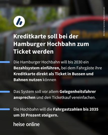 Im Bild steht: "Kreditkarte soll bei der Hamburger Hochbahn zum 
Ticket werden" darunter steht: 

"Die Hamburger Hochbahn will bis 2030 ein Bezahlsystem einführen, bei dem Fahrgäste ihre Kreditkarte direkt als Ticket in Bussen und Bahnen nutzen können

Das System soll vor allem Gelegenheitsfahrer ansprechen und den Ticketkauf vereinfachen.

Die Hochbahn will die Fahrgastzahlen bis 2035 um 30 Prozent steigern."