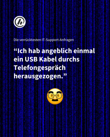 Überschrift: Die verrücktesten IT-Support-Anfragen 

Zitat: “Ich hab angeblich einmal ein USB Kabel durchs Telefongespräch herausgezogen.”