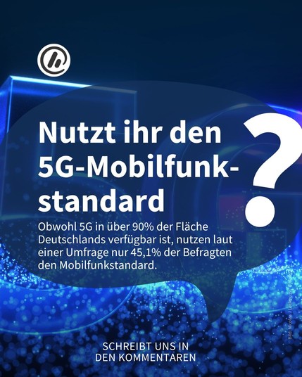 Bild: Im Hintergrund ist eine 5G groß abgebildet. 

Überschrift: Nutzt ihr den 
5G-Mobilfunk-
standard?

Unterzeile: Obwohl 5G in über 90% der Fläche Deutschlands verfügbar ist, nutzen laut
einer Umfrage nur 45,1% der Befragten
den  Mobilfunkstandard. 