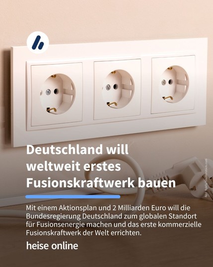 Das Bild zeigt drei Steckdosen und einen Stecker, der darunter liegt. Im Bild steht: "Deutschland will 
weltweit erstes Fusionskraftwerk bauen" dadrunter steht: "Mit einem Aktionsplan und 2 Milliarden Euro will die Bundesregierung Deutschland zum globalen Standort für Fusionsenergie machen und das erste kommerzielle Fusionskraftwerk der Welt errichten."