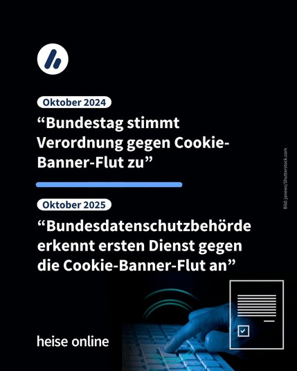 Im Bild steht: “Oktober 2024: Bundestag stimmt Verordnung gegen Cookie-Banner-Flut zu” dadrunter steht:
“November 2025: Bundesdatenschutzbehörde erkennt ersten Dienst gegen
die Cookie-Banner-Flut an”