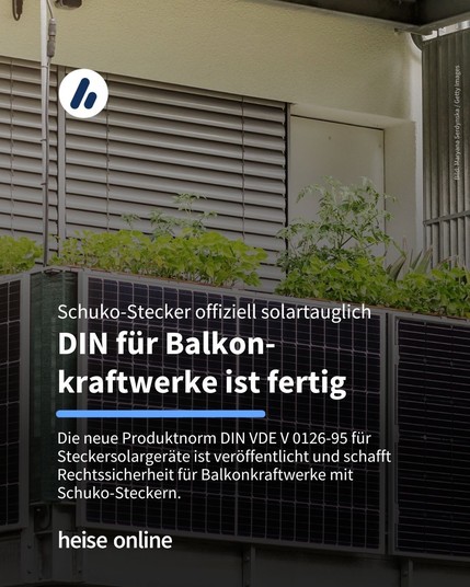 Auf dem Bild sieht man einen Balkon mit einem Balkon-Kraftwerk. Im Bild steht: "Schuko-Stecker offiziell solartauglich 
DIN für Balkonkraftwerke ist fertig" dadrunter steht: "Die neue Produktnorm DIN VDE V 0126-95 für Steckersolargeräte ist veröffentlicht und schafft Rechtssicherheit für Balkonkraftwerke mit 
Schuko-Steckern."