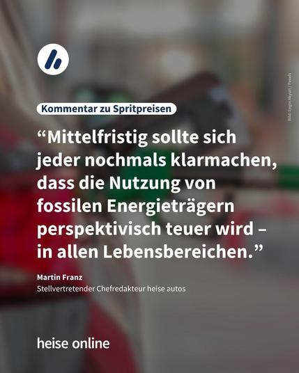 Im Bild steht: "Kommentar zu Spritpreisen" darunter steht ein Zitat von Martin Franz, Stellvertretender Chefredakteur heise autos: “Mittelfristig sollte sich jeder nochmals klarmachen, dass die Nutzung von fossilen Energieträgern perspektivisch teuer wird – in allen Lebensbereichen."
