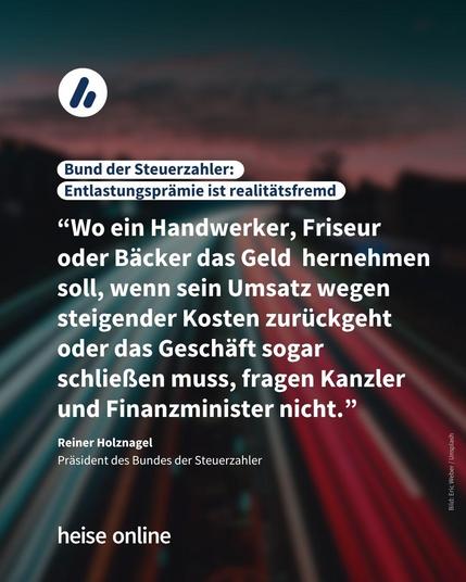Im Bild steht: "Bund der Steuerzahler: 
Entlastungsprämie ist realitätsfremd" darunter steht ein Kommentar von Reiner Holznagel,
Präsident des Bundes der Steuerzahler: “Wo ein Handwerker, Friseur oder Bäcker das Geld  hernehmen soll, wenn sein Umsatz wegen steigender Kosten zurückgeht oder das Geschäft sogar schließen muss, fragen Kanzler und Finanzminister nicht.”